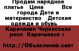 Продам нарядное платье › Цена ­ 500 - Все города Дети и материнство » Детская одежда и обувь   . Карачаево-Черкесская респ.,Карачаевск г.